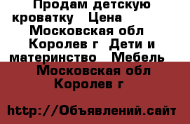  Продам детскую кроватку › Цена ­ 2 000 - Московская обл., Королев г. Дети и материнство » Мебель   . Московская обл.,Королев г.